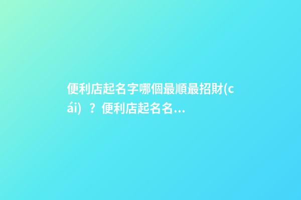 便利店起名字哪個最順最招財(cái)？便利店起名名字大全推薦